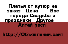 Платья от кутюр на заказ › Цена ­ 1 - Все города Свадьба и праздники » Другое   . Алтай респ.